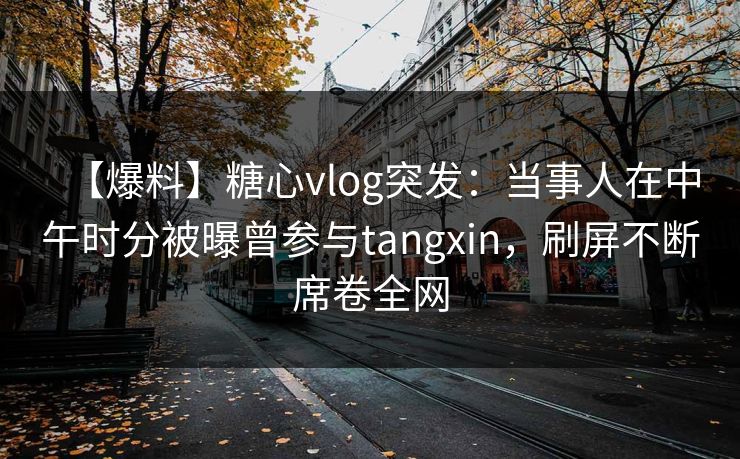 【爆料】糖心vlog突发：当事人在中午时分被曝曾参与tangxin，刷屏不断席卷全网