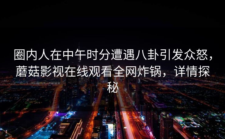 圈内人在中午时分遭遇八卦引发众怒，蘑菇影视在线观看全网炸锅，详情探秘
