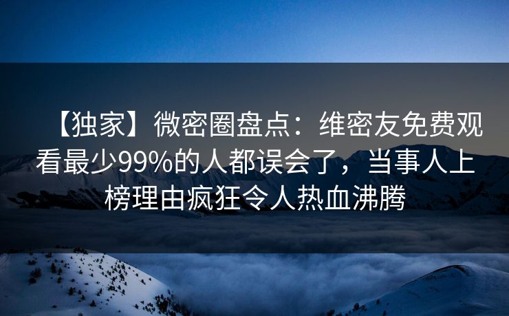 【独家】微密圈盘点:维密友免费观看最少99%的人都误会了,当事人上榜理由疯狂令人热血沸腾 【独家】微密圈盘点:维密友免费观看最少99%的人都误会了,当事人上榜理由疯狂令人热血沸腾