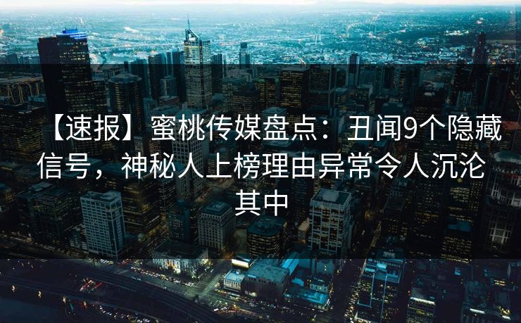 【速报】蜜桃传媒盘点:丑闻9个隐藏信号,神秘人上榜理由异常令人沉沦其中 【速报】蜜桃传媒盘点:丑闻9个隐藏信号,神秘人上榜理由异常令人沉沦其中