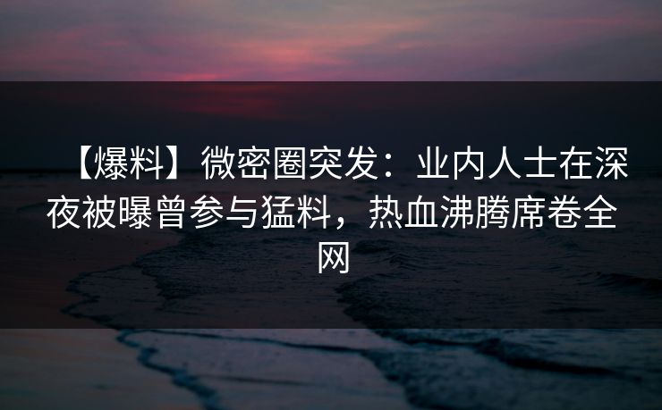 【爆料】微密圈突发:业内人士在深夜被曝曾参与猛料,热血沸腾席卷全网