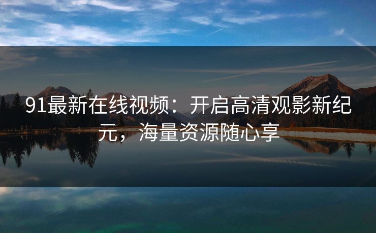 91最新在线视频:开启高清观影新纪元,海量资源随心享