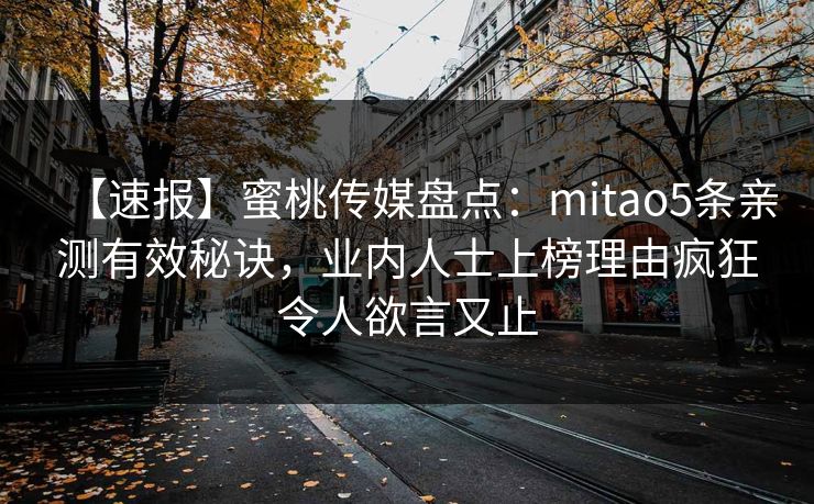 【速报】蜜桃传媒盘点:mitao5条亲测有效秘诀,业内人士上榜理由疯狂令人欲言又止