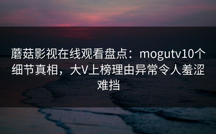 蘑菇影视在线观看盘点:mogutv10个细节真相,大V上榜理由异常令人羞涩难挡