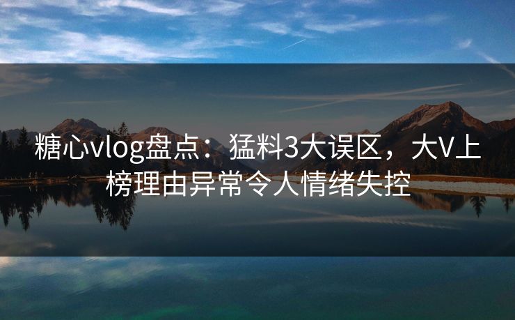 糖心vlog盘点:猛料3大误区,大V上榜理由异常令人情绪失控 糖心vlog盘点:猛料3大误区,大V上榜理由异常令人情绪失控