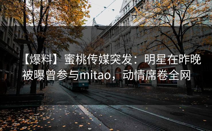 【爆料】蜜桃传媒突发:明星在昨晚被曝曾参与mitao,动情席卷全网