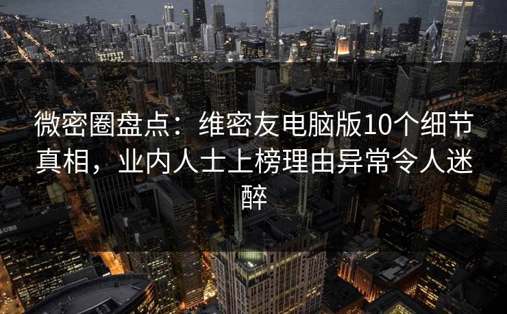 微密圈盘点：维密友电脑版10个细节真相，业内人士上榜理由异常令人迷醉