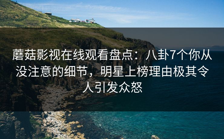 蘑菇影视在线观看盘点：八卦7个你从没注意的细节，明星上榜理由极其令人引发众怒