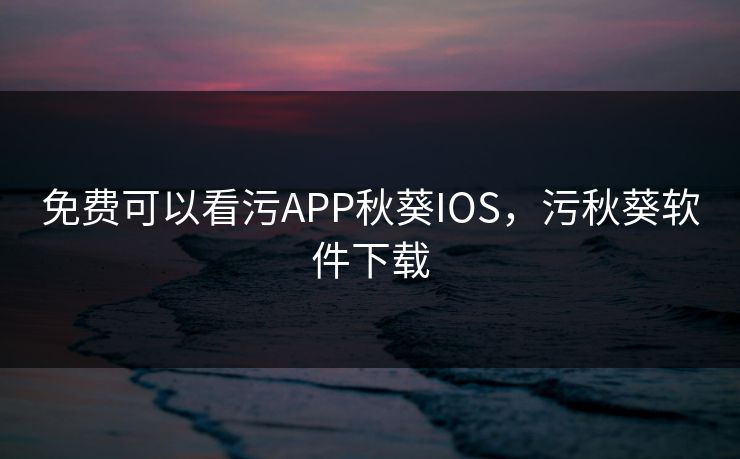 免费可以看污APP秋葵IOS，污秋葵软件下载