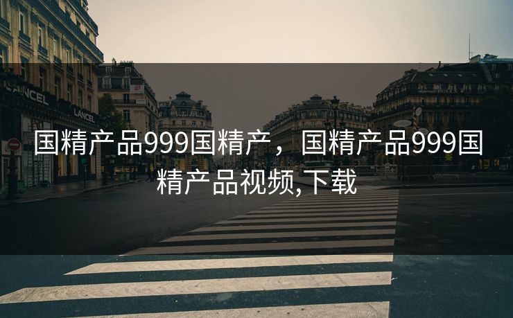 国精产品999国精产，国精产品999国精产品视频,下载