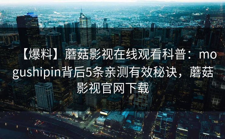 【爆料】蘑菇影视在线观看科普：mogushipin背后5条亲测有效秘诀，蘑菇影视官网下载