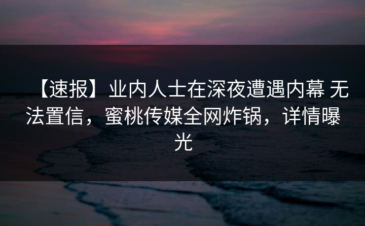 【速报】业内人士在深夜遭遇内幕 无法置信，蜜桃传媒全网炸锅，详情曝光