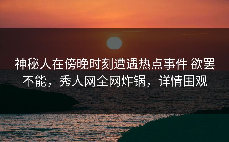 神秘人在傍晚时刻遭遇热点事件 欲罢不能，秀人网全网炸锅，详情围观
