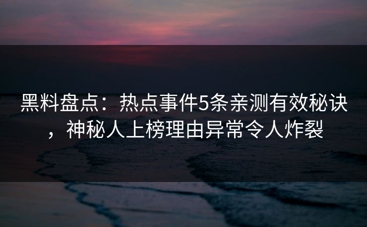 黑料盘点:热点事件5条亲测有效秘诀,神秘人上榜理由异常令人炸裂 黑料盘点:热点事件5条亲测有效秘诀,神秘人上榜理由异常令人炸裂