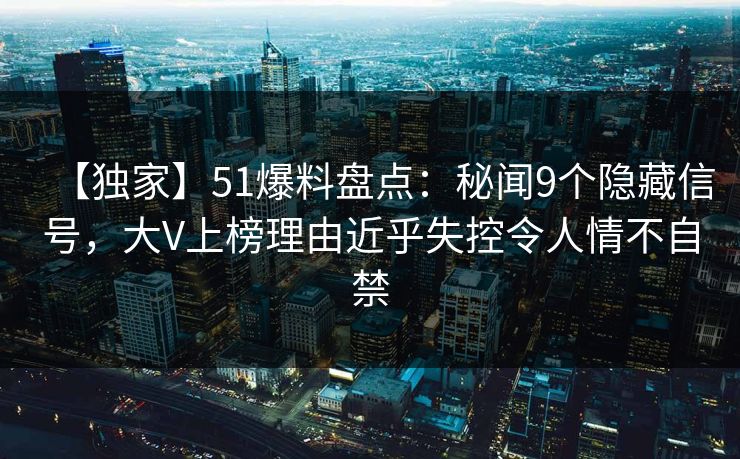 【独家】51爆料盘点：秘闻9个隐藏信号，大V上榜理由近乎失控令人情不自禁