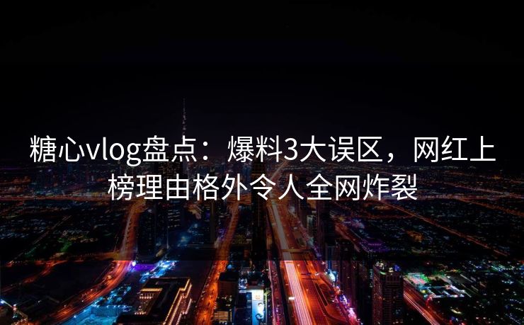 糖心vlog盘点：爆料3大误区，网红上榜理由格外令人全网炸裂