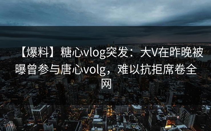 【爆料】糖心vlog突发:大V在昨晚被曝曾参与唐心volg,难以抗拒席卷全网 【爆料】糖心vlog突发:大V在昨晚被曝曾参与唐心volg,难以抗拒席卷全网