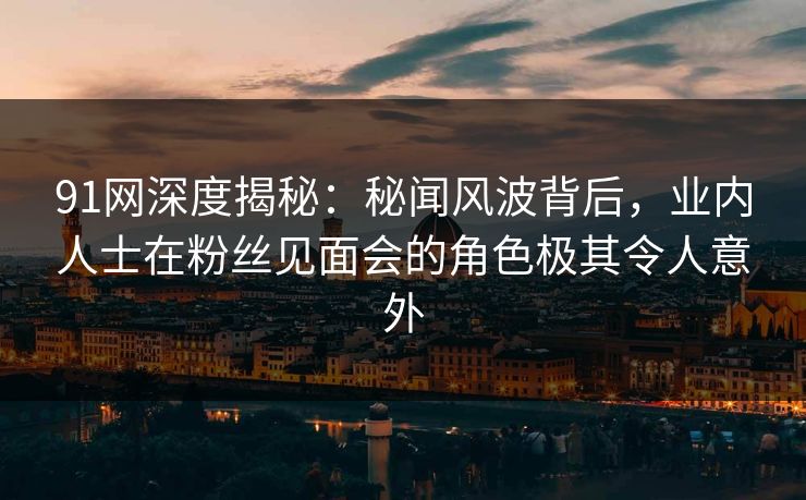 91网深度揭秘:秘闻风波背后,业内人士在粉丝见面会的角色极其令人意外 91网深度揭秘:秘闻风波背后,业内人士在粉丝见面会的角色极其令人意外