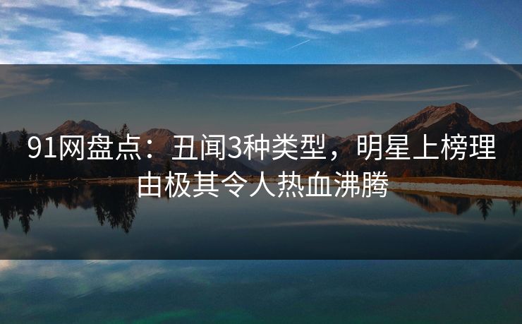 91网盘点：丑闻3种类型，明星上榜理由极其令人热血沸腾