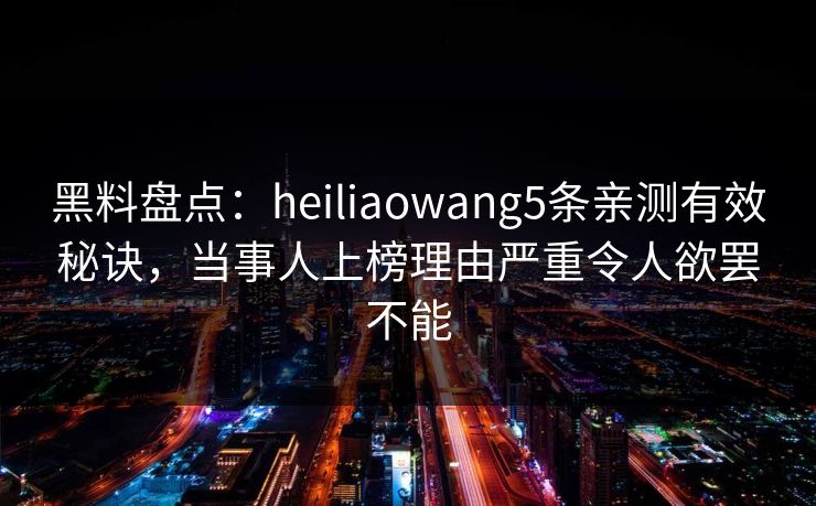 黑料盘点：heiliaowang5条亲测有效秘诀，当事人上榜理由严重令人欲罢不能