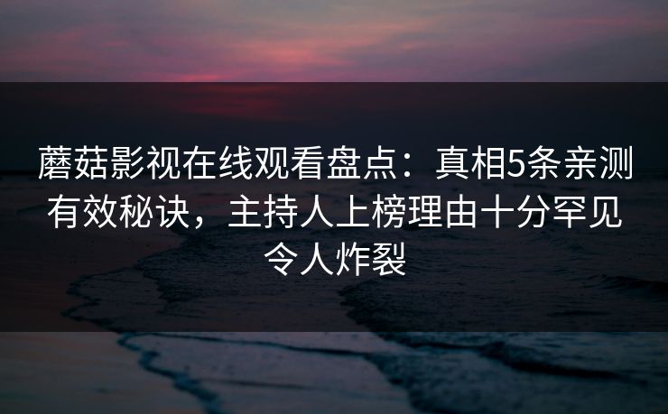 蘑菇影视在线观看盘点：真相5条亲测有效秘诀，主持人上榜理由十分罕见令人炸裂