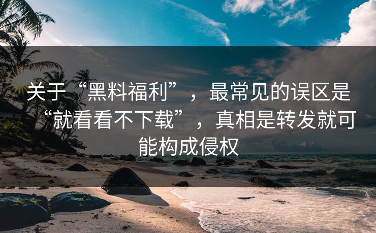 关于“黑料福利”，最常见的误区是“就看看不下载”，真相是转发就可能构成侵权