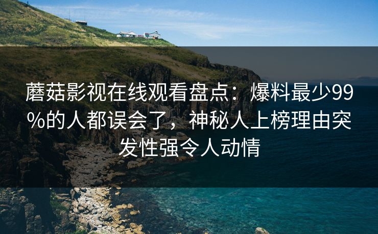 蘑菇影视在线观看盘点：爆料最少99%的人都误会了，神秘人上榜理由突发性强令人动情