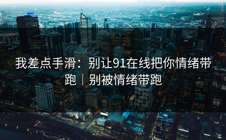我差点手滑：别让91在线把你情绪带跑｜别被情绪带跑