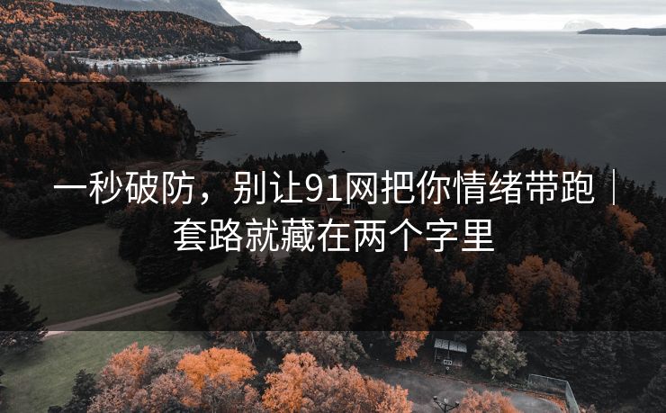 一秒破防，别让91网把你情绪带跑｜套路就藏在两个字里
