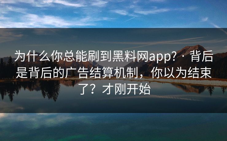 为什么你总能刷到黑料网app? · 背后是背后的广告结算机制，你以为结束了？才刚开始