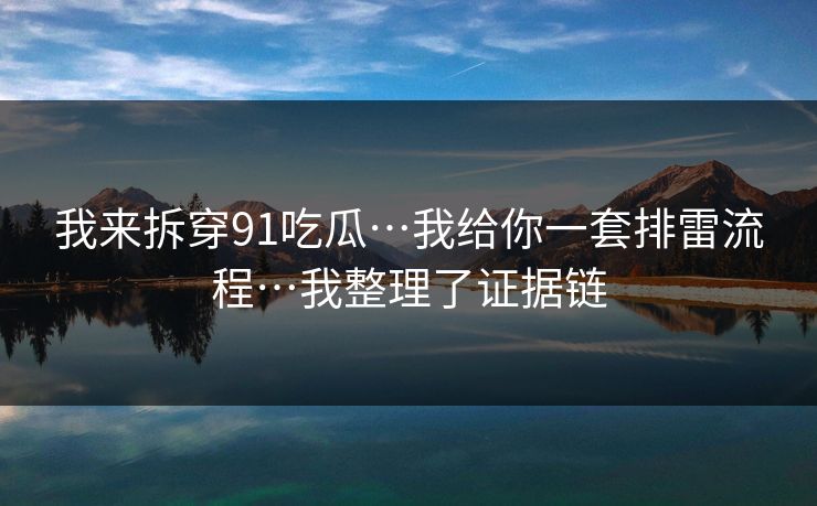 我来拆穿91吃瓜…我给你一套排雷流程…我整理了证据链