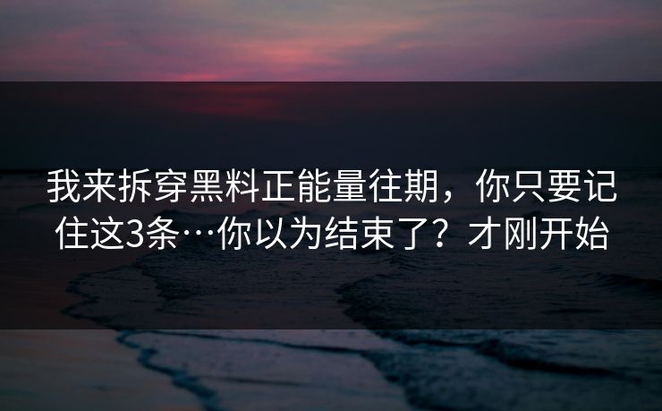 我来拆穿黑料正能量往期，你只要记住这3条…你以为结束了？才刚开始