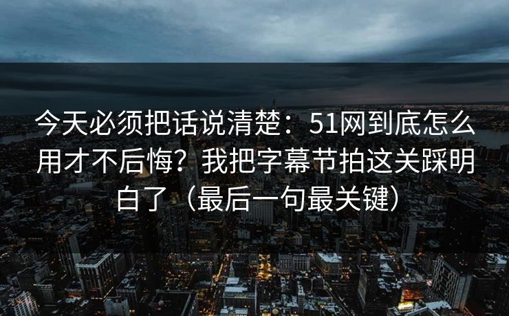 今天必须把话说清楚：51网到底怎么用才不后悔？我把字幕节拍这关踩明白了（最后一句最关键）