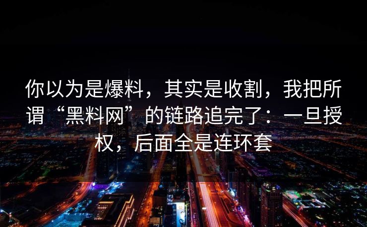 你以为是爆料，其实是收割，我把所谓“黑料网”的链路追完了：一旦授权，后面全是连环套