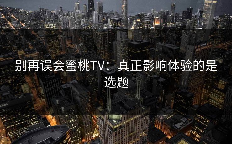 别再误会蜜桃TV：真正影响体验的是选题