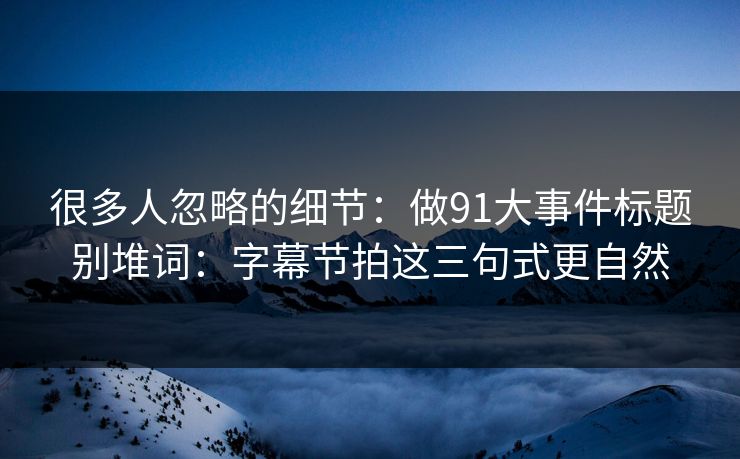 很多人忽略的细节：做91大事件标题别堆词：字幕节拍这三句式更自然