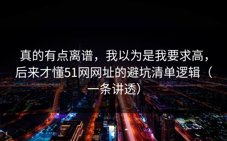真的有点离谱，我以为是我要求高，后来才懂51网网址的避坑清单逻辑（一条讲透）