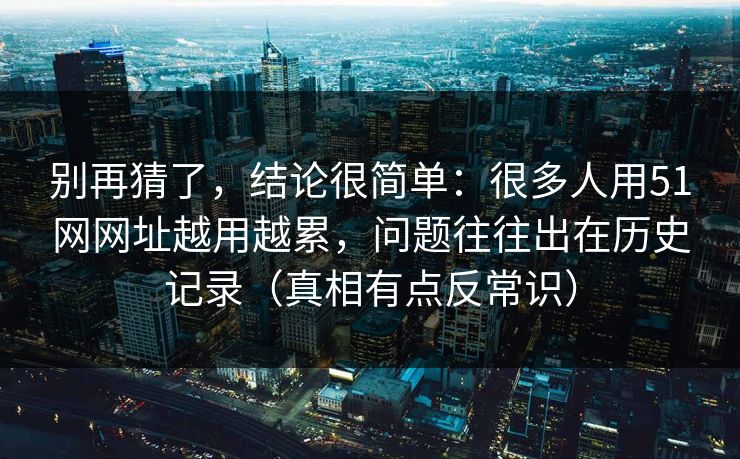 别再猜了，结论很简单：很多人用51网网址越用越累，问题往往出在历史记录（真相有点反常识）