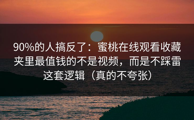 90%的人搞反了：蜜桃在线观看收藏夹里最值钱的不是视频，而是不踩雷这套逻辑（真的不夸张）
