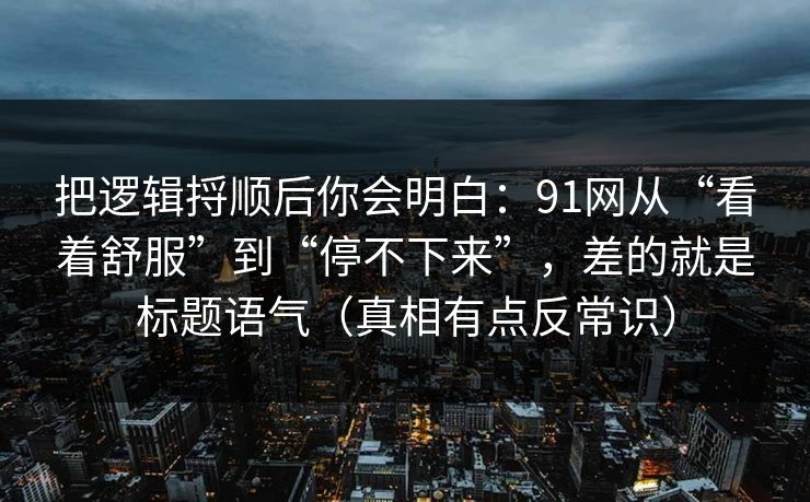 把逻辑捋顺后你会明白：91网从“看着舒服”到“停不下来”，差的就是标题语气（真相有点反常识）