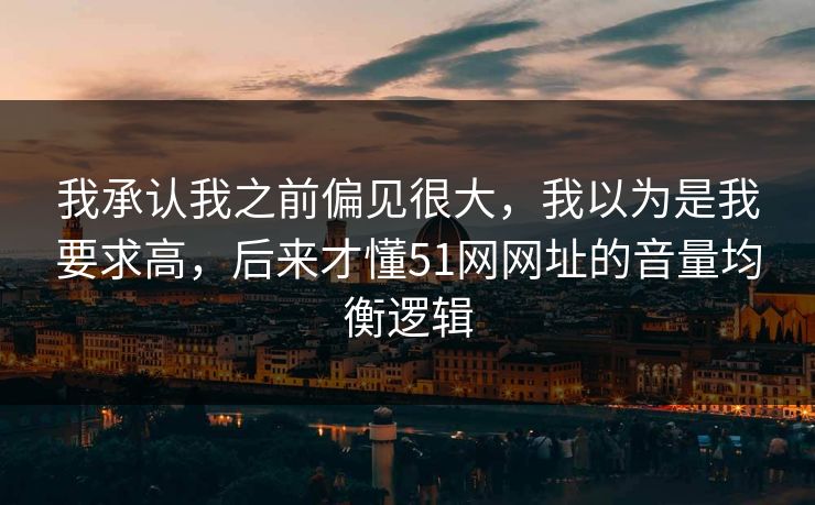 我承认我之前偏见很大，我以为是我要求高，后来才懂51网网址的音量均衡逻辑