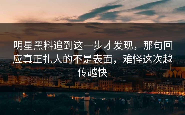 明星黑料追到这一步才发现,那句回应真正扎人的不是表面,难怪这次越传越快 明星黑料追到这一步才发现,那句回应真正扎人的不是表面,难怪这次越传越快