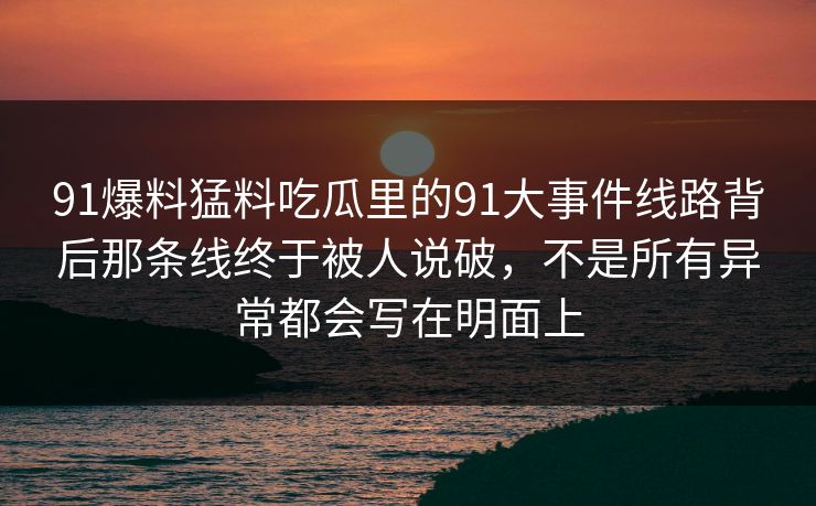 91爆料猛料吃瓜里的91大事件线路背后那条线终于被人说破，不是所有异常都会写在明面上